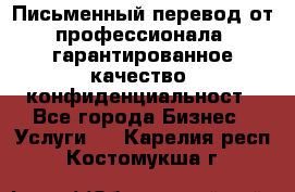 Письменный перевод от профессионала, гарантированное качество, конфиденциальност - Все города Бизнес » Услуги   . Карелия респ.,Костомукша г.